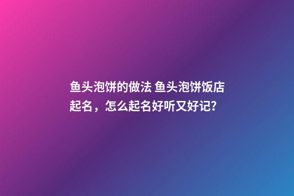 鱼头泡饼的做法 鱼头泡饼饭店起名，怎么起名好听又好记？-第1张-店铺起名-玄机派